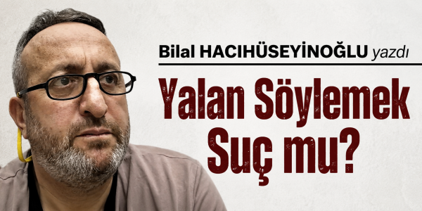 Bilal HACIHÜSEYİNOĞLU yazdı Yalan Söylemek Suç mu?